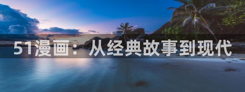 贝勒漫画免费版：51漫画：从经典故事到现代